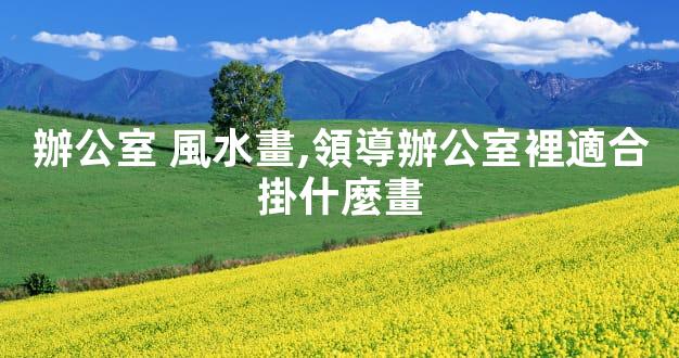 辦公室 風水畫,領導辦公室裡適合掛什麼畫